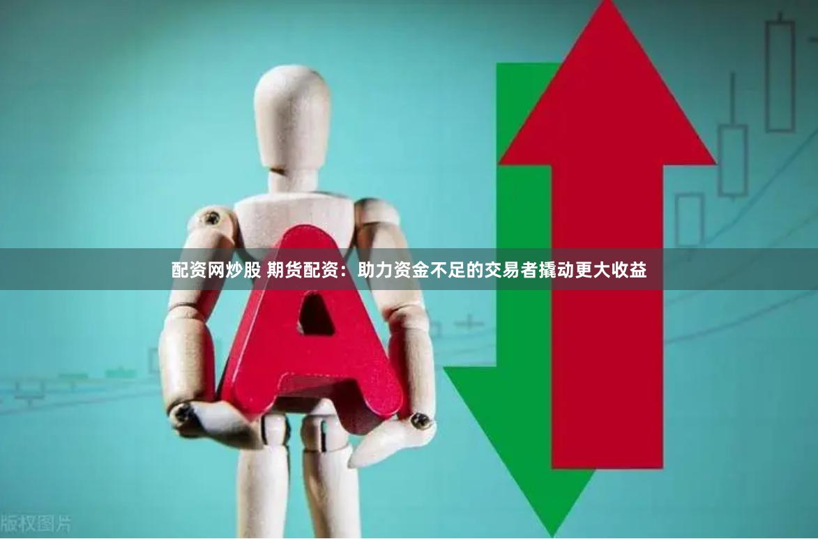 配资网炒股 期货配资：助力资金不足的交易者撬动更大收益