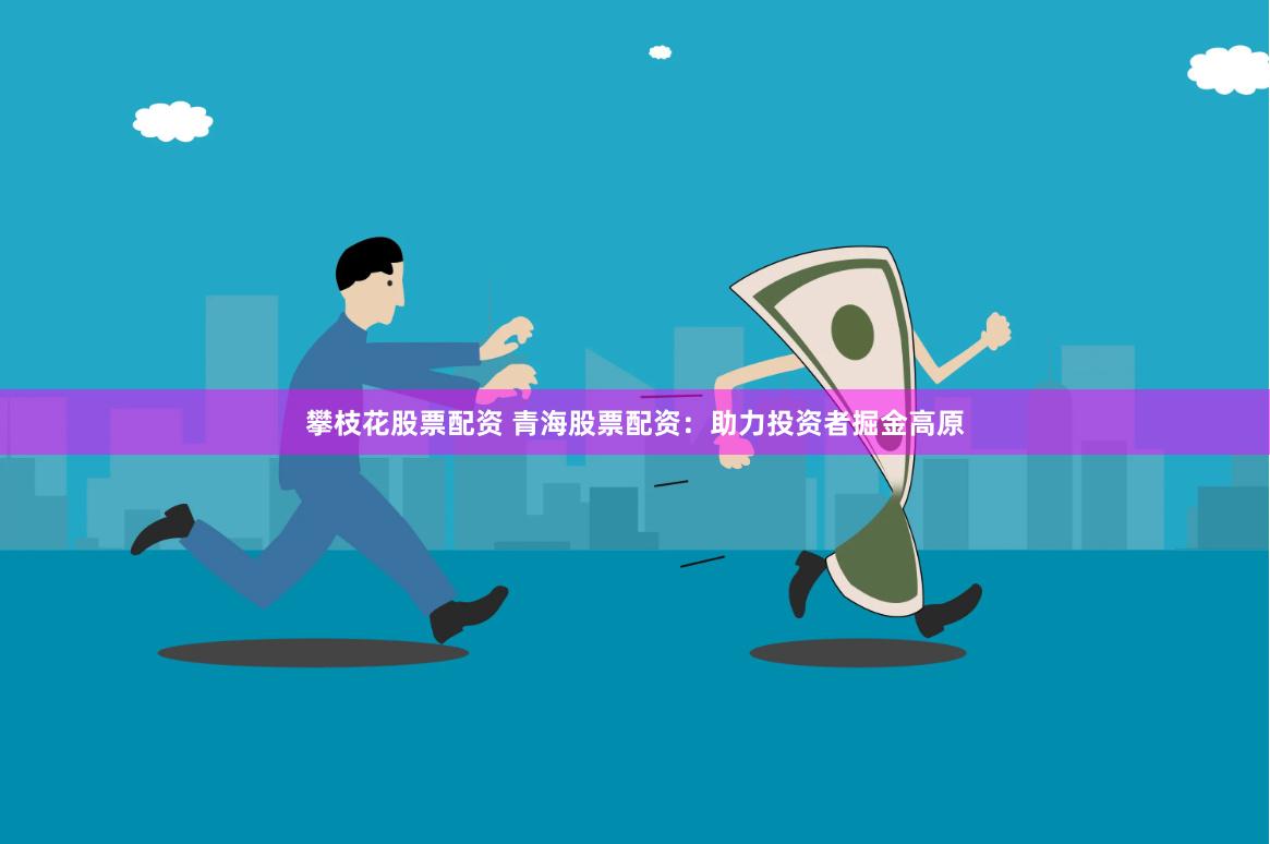 攀枝花股票配资 青海股票配资：助力投资者掘金高原