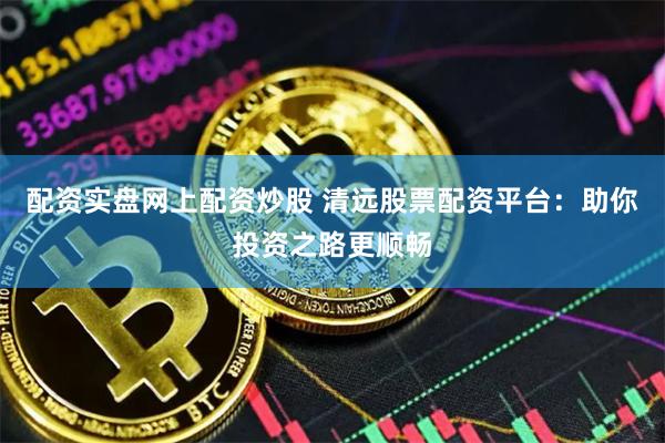 配资实盘网上配资炒股 清远股票配资平台：助你投资之路更顺畅