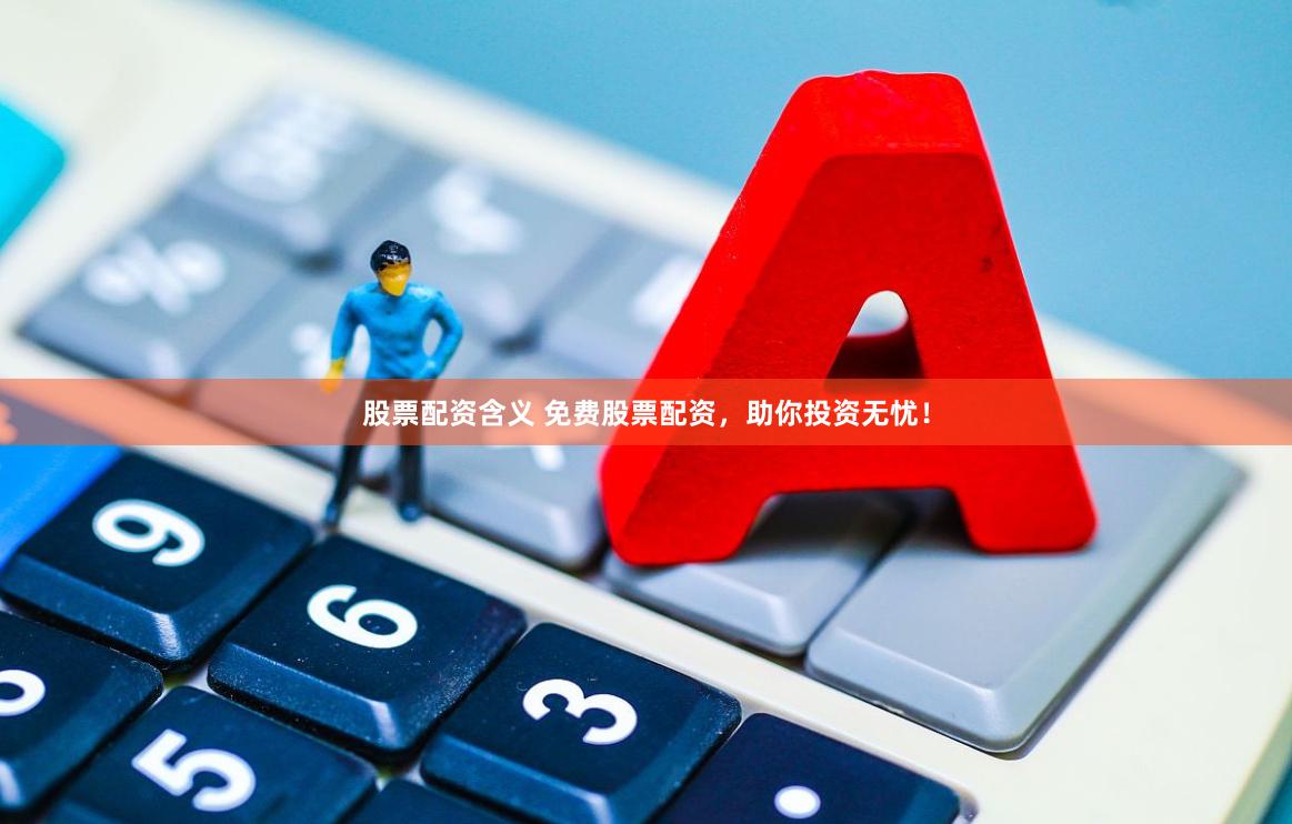 股票配资含义 免费股票配资，助你投资无忧！