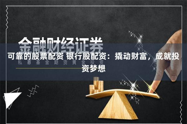可靠的股票配资 银行股配资：撬动财富，成就投资梦想