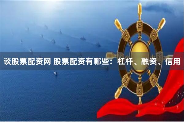 谈股票配资网 股票配资有哪些：杠杆、融资、信用