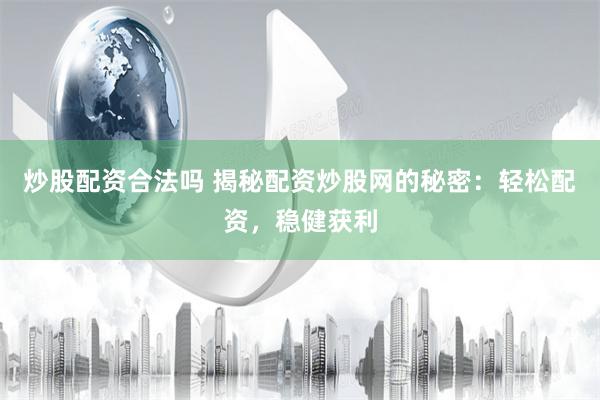 炒股配资合法吗 揭秘配资炒股网的秘密：轻松配资，稳健获利