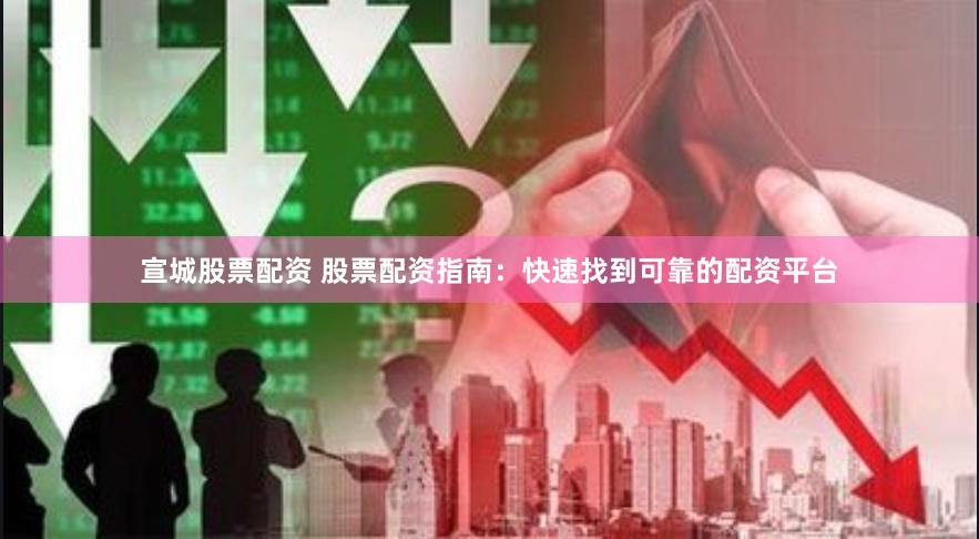 宣城股票配资 股票配资指南：快速找到可靠的配资平台