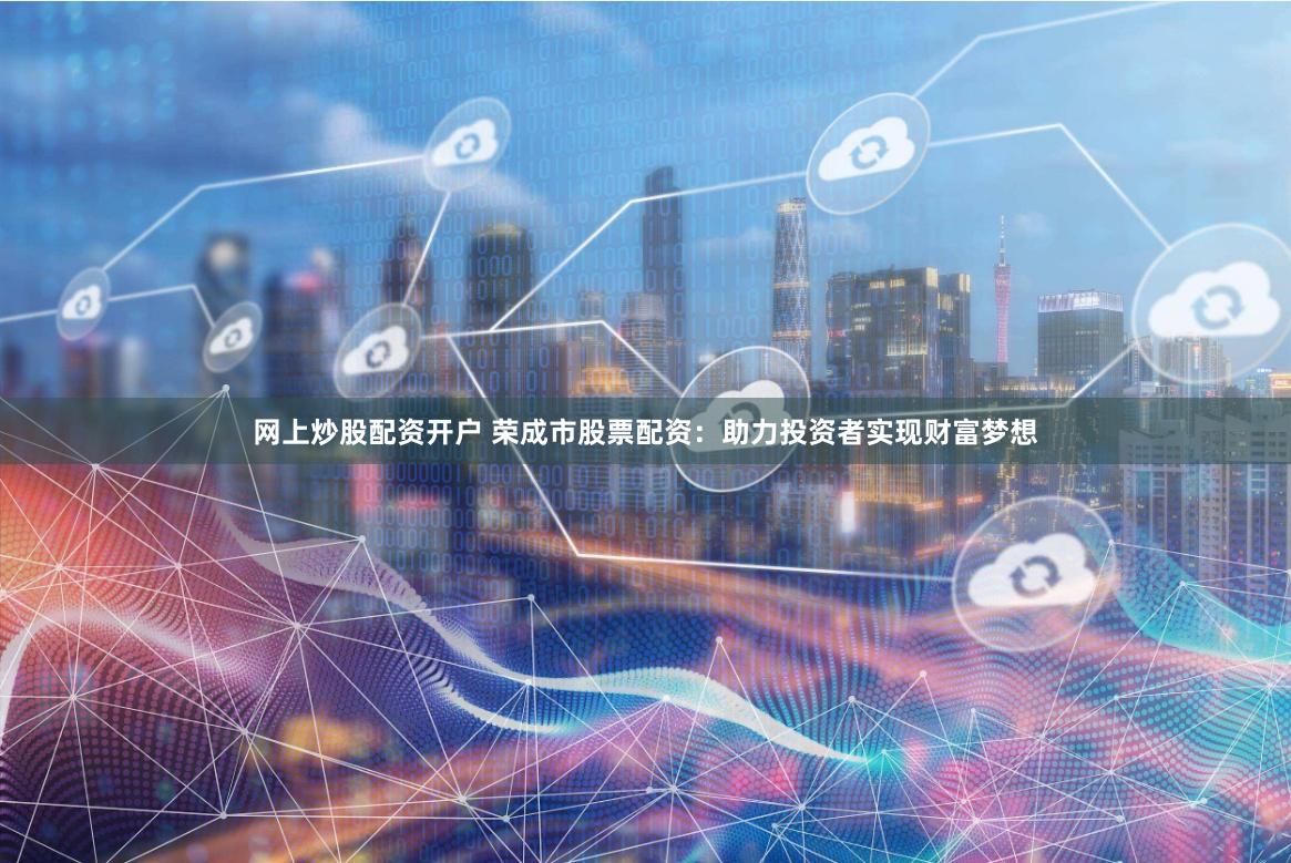 网上炒股配资开户 荣成市股票配资：助力投资者实现财富梦想