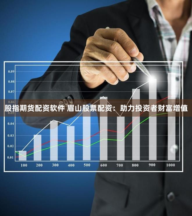 股指期货配资软件 眉山股票配资：助力投资者财富增值
