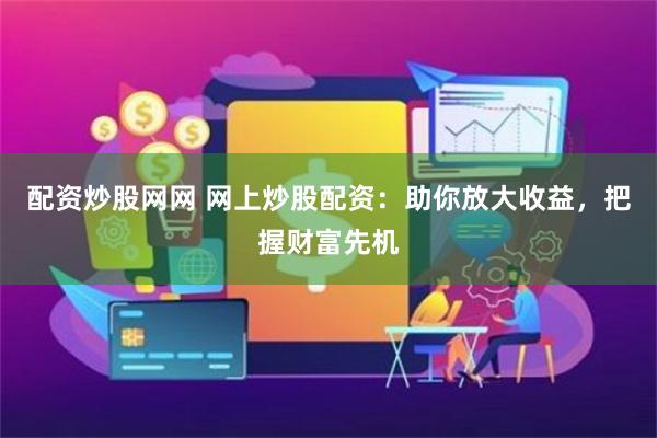 配资炒股网网 网上炒股配资：助你放大收益，把握财富先机