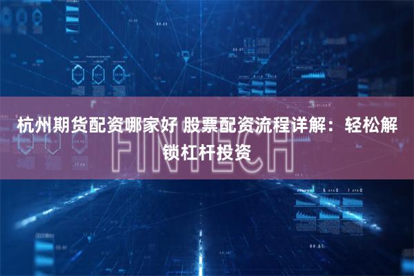 杭州期货配资哪家好 股票配资流程详解：轻松解锁杠杆投资
