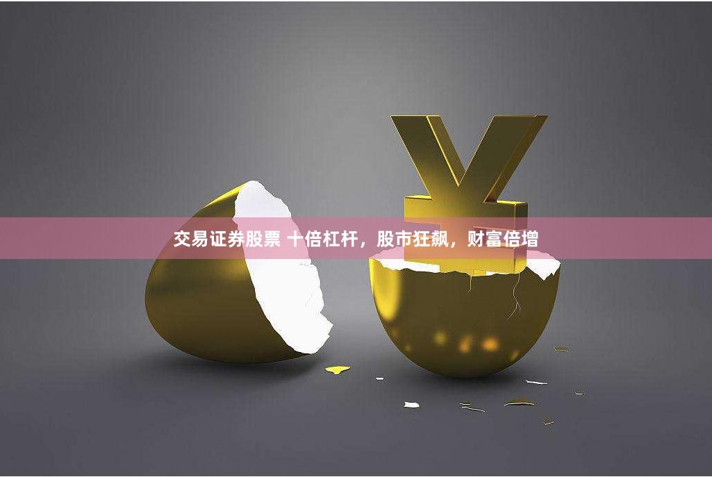 交易证券股票 十倍杠杆，股市狂飙，财富倍增