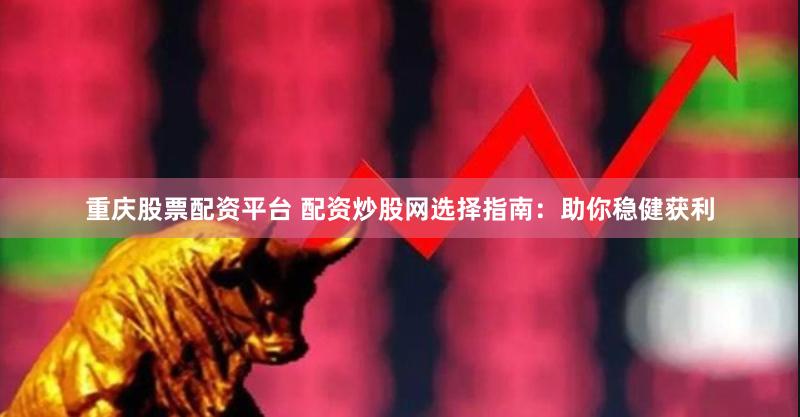 重庆股票配资平台 配资炒股网选择指南：助你稳健获利