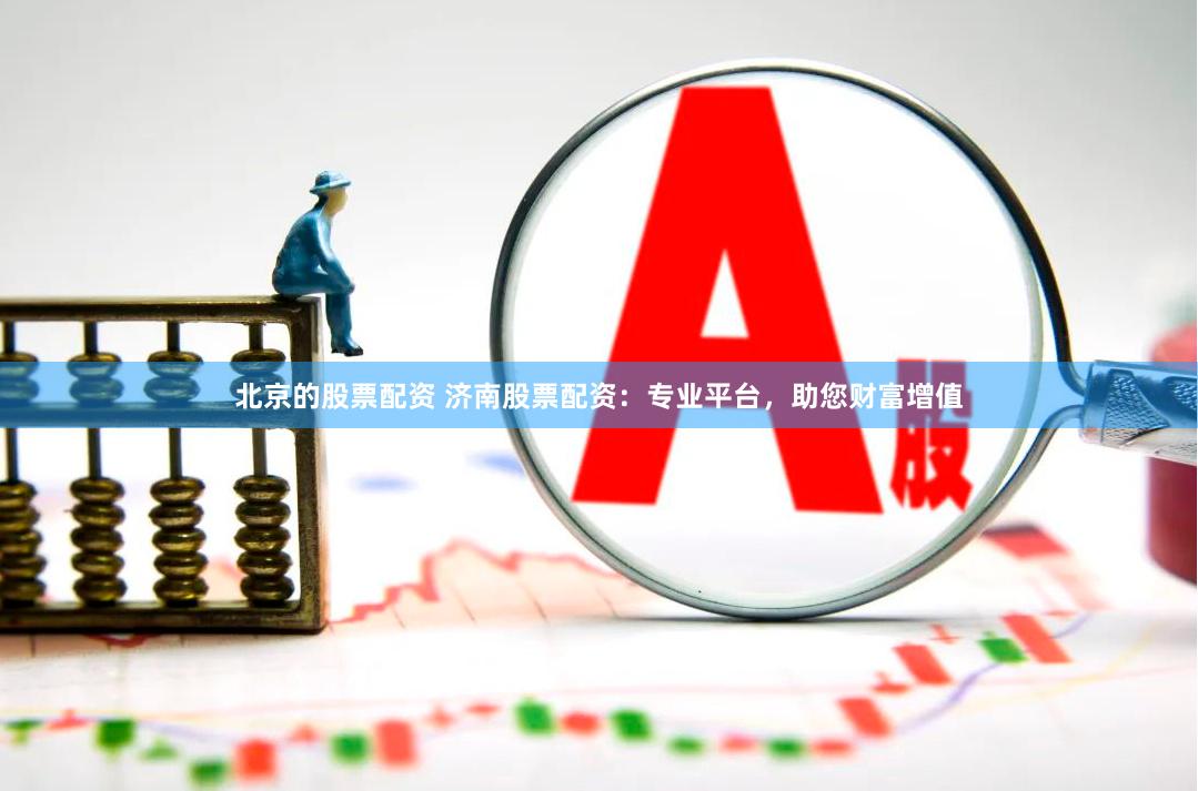 北京的股票配资 济南股票配资：专业平台，助您财富增值