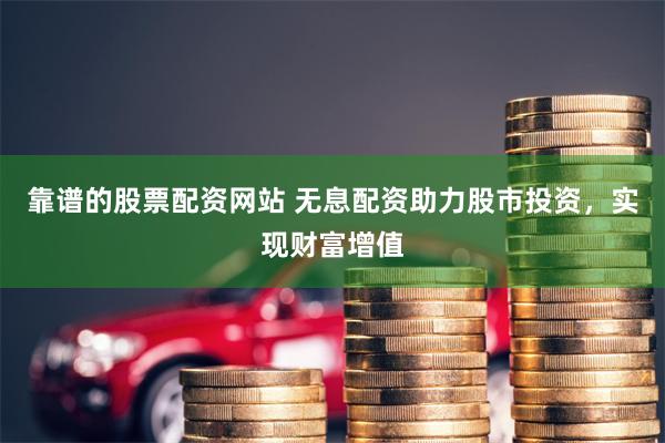 靠谱的股票配资网站 无息配资助力股市投资，实现财富增值