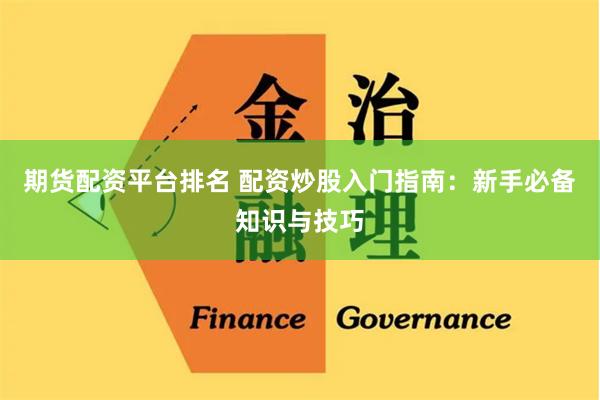 期货配资平台排名 配资炒股入门指南：新手必备知识与技巧