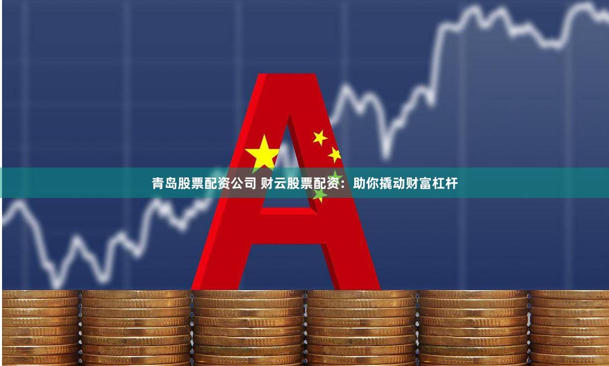 青岛股票配资公司 财云股票配资：助你撬动财富杠杆