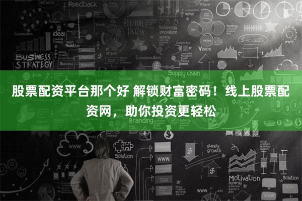 股票配资平台那个好 解锁财富密码！线上股票配资网，助你投资更轻松