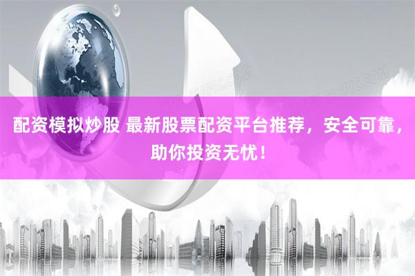 配资模拟炒股 最新股票配资平台推荐，安全可靠，助你投资无忧！