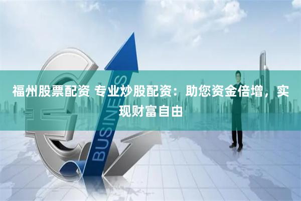 福州股票配资 专业炒股配资：助您资金倍增，实现财富自由