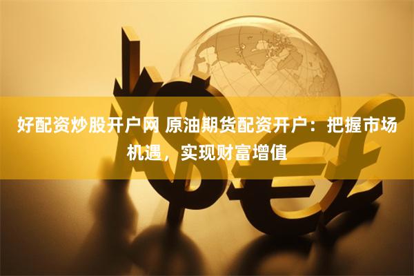 好配资炒股开户网 原油期货配资开户：把握市场机遇，实现财富增值