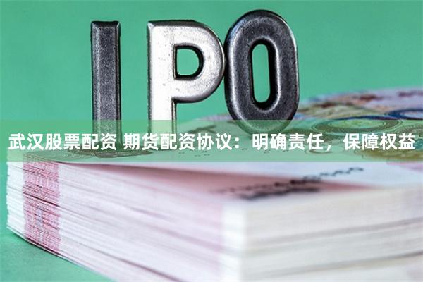 武汉股票配资 期货配资协议：明确责任，保障权益