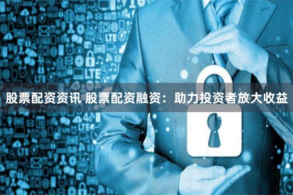 股票配资资讯 股票配资融资：助力投资者放大收益