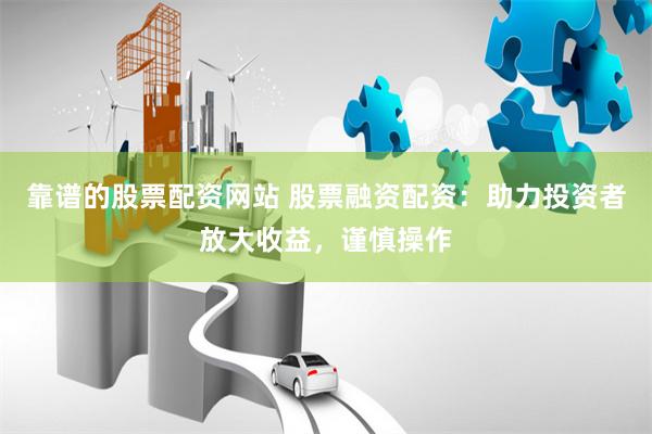靠谱的股票配资网站 股票融资配资：助力投资者放大收益，谨慎操作