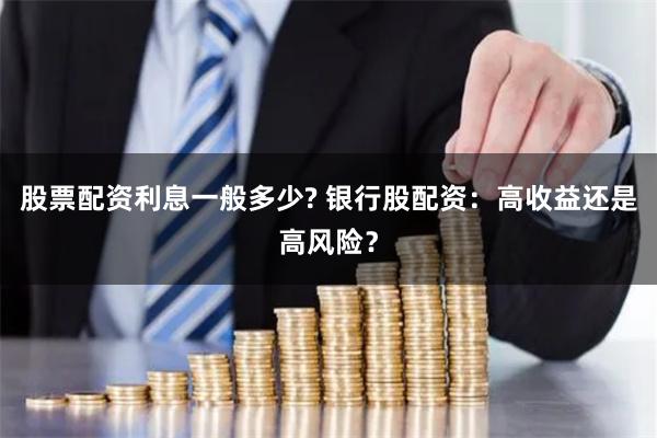股票配资利息一般多少? 银行股配资：高收益还是高风险？