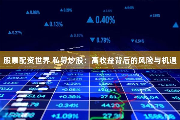 股票配资世界 私募炒股：高收益背后的风险与机遇