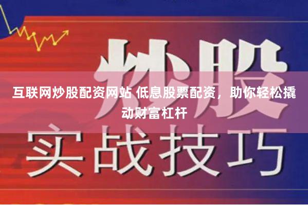 互联网炒股配资网站 低息股票配资，助你轻松撬动财富杠杆