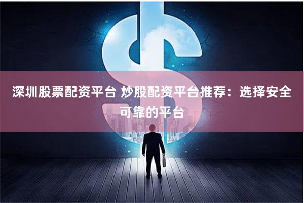 深圳股票配资平台 炒股配资平台推荐：选择安全可靠的平台