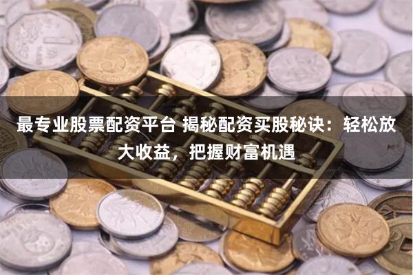 最专业股票配资平台 揭秘配资买股秘诀：轻松放大收益，把握财富机遇