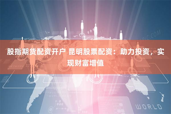 股指期货配资开户 昆明股票配资：助力投资，实现财富增值