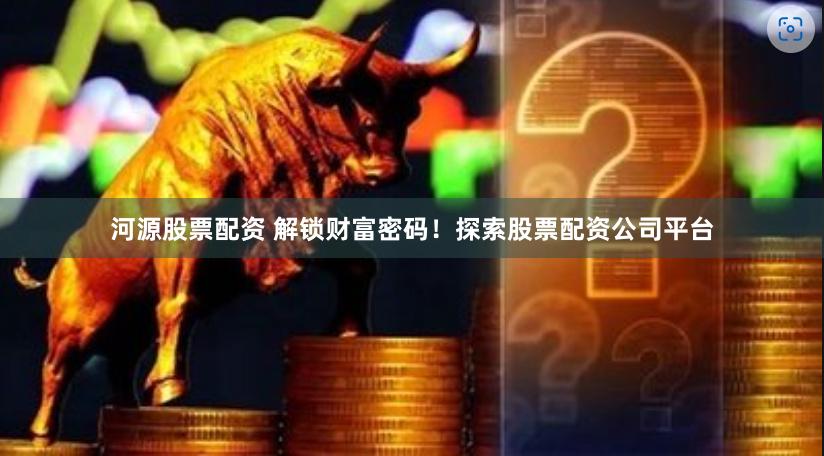 河源股票配资 解锁财富密码！探索股票配资公司平台