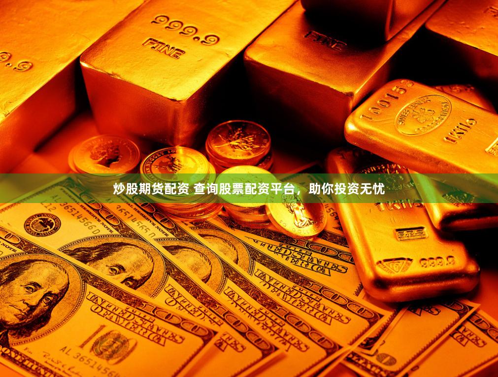 炒股期货配资 查询股票配资平台，助你投资无忧