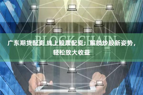广东期货配资 线上股票配资：解锁炒股新姿势，轻松放大收益