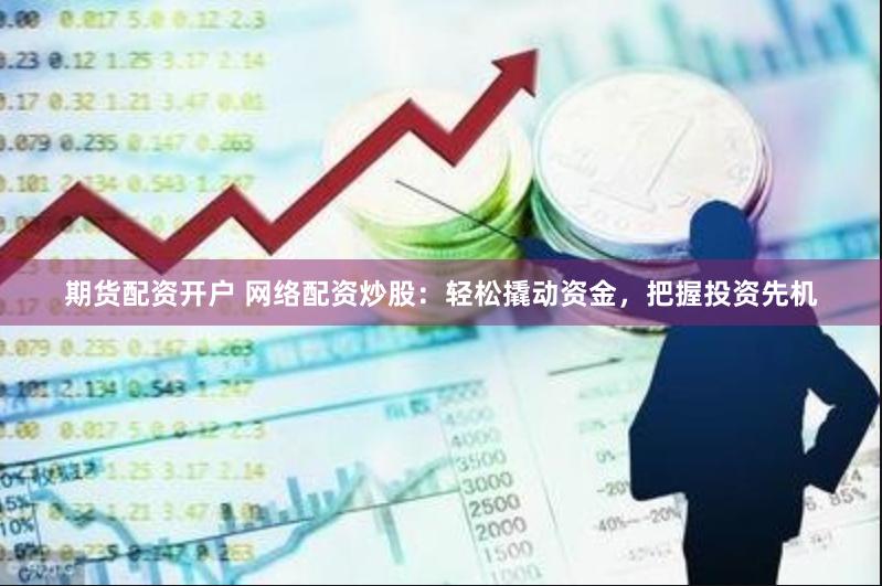 期货配资开户 网络配资炒股：轻松撬动资金，把握投资先机