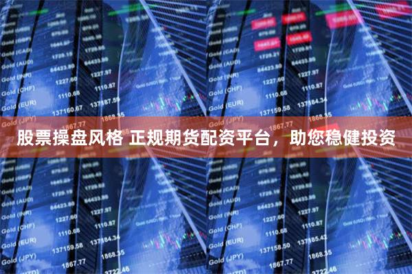 股票操盘风格 正规期货配资平台，助您稳健投资