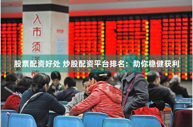 股票配资好处 炒股配资平台排名：助你稳健获利