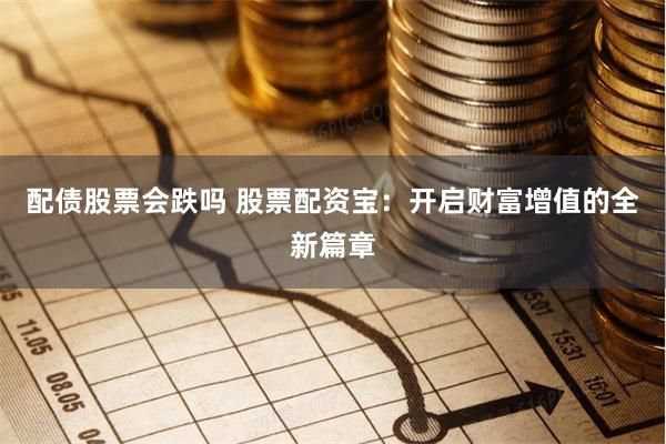 配债股票会跌吗 股票配资宝：开启财富增值的全新篇章