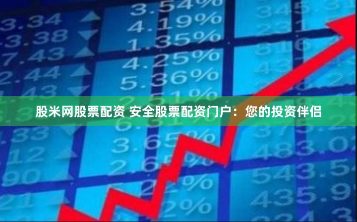 股米网股票配资 安全股票配资门户：您的投资伴侣
