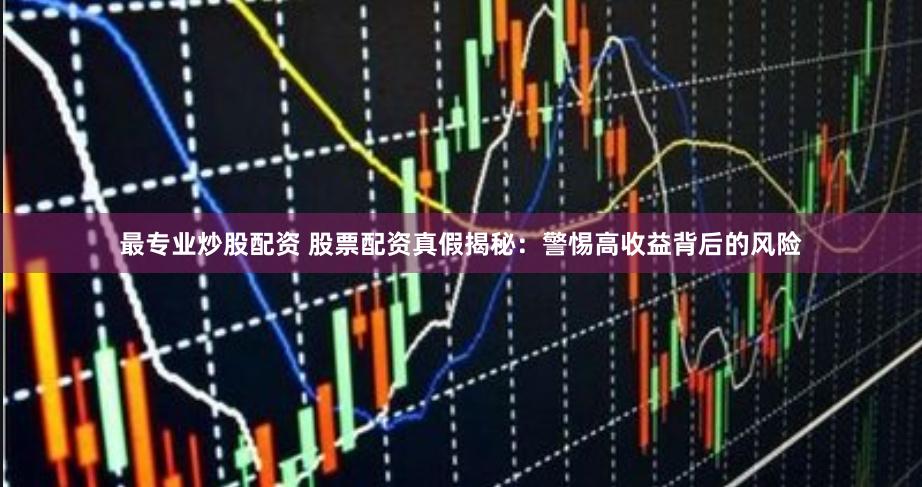 最专业炒股配资 股票配资真假揭秘：警惕高收益背后的风险