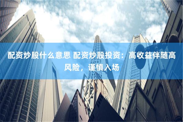 配资炒股什么意思 配资炒股投资：高收益伴随高风险，谨慎入场