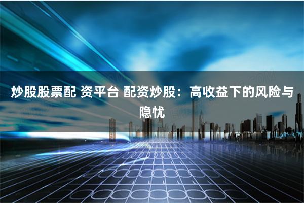 炒股股票配 资平台 配资炒股：高收益下的风险与隐忧
