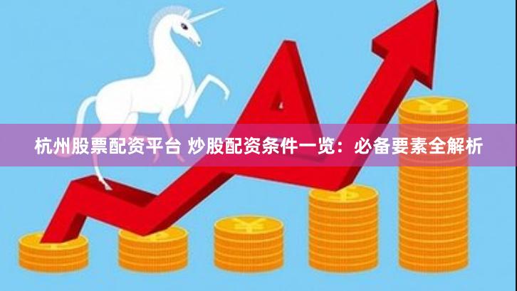 杭州股票配资平台 炒股配资条件一览：必备要素全解析