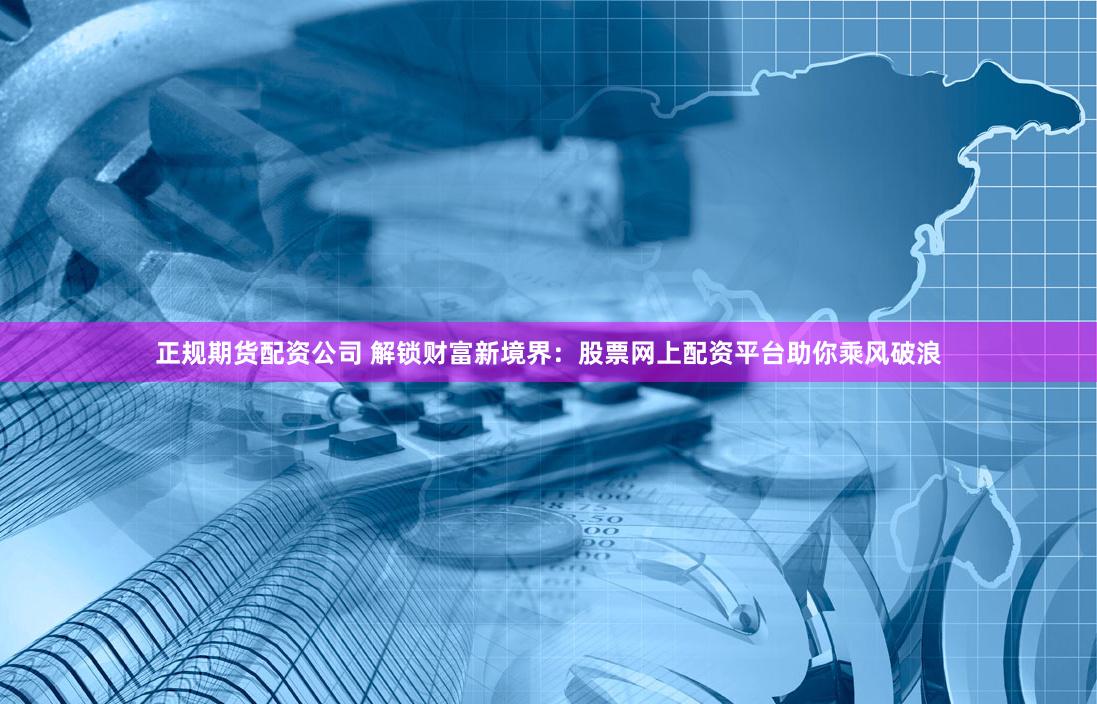 正规期货配资公司 解锁财富新境界：股票网上配资平台助你乘风破浪