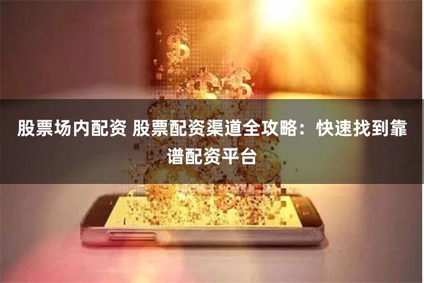 股票场内配资 股票配资渠道全攻略：快速找到靠谱配资平台