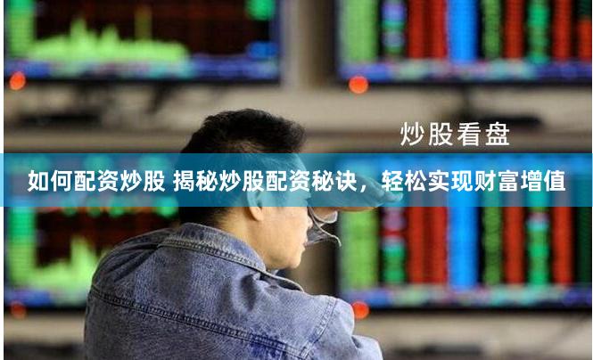 如何配资炒股 揭秘炒股配资秘诀，轻松实现财富增值