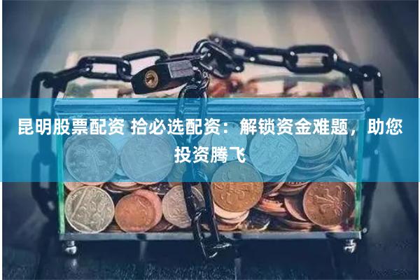 昆明股票配资 拾必选配资：解锁资金难题，助您投资腾飞