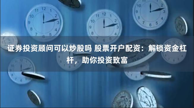 证券投资顾问可以炒股吗 股票开户配资：解锁资金杠杆，助你投资致富