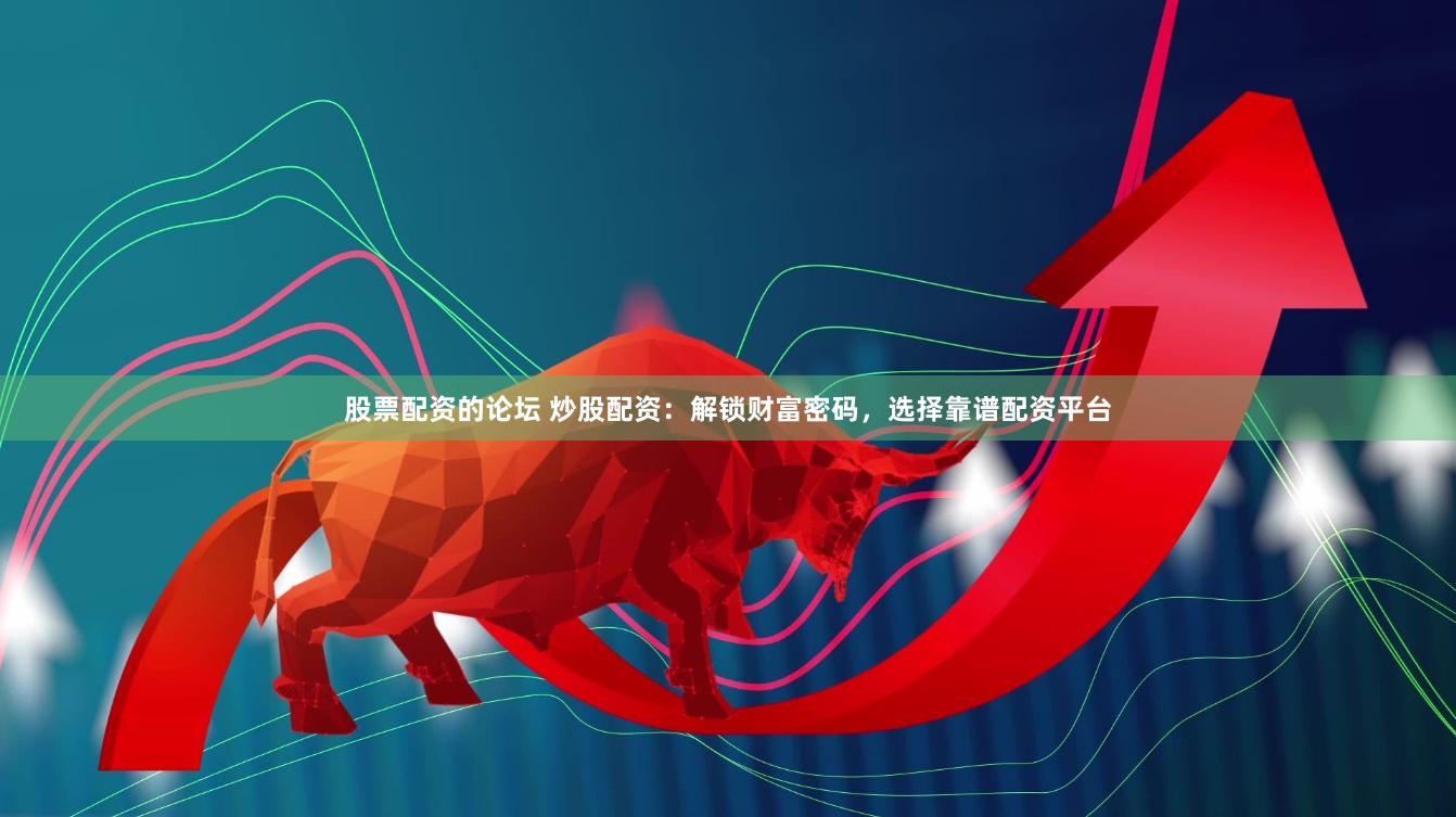 股票配资的论坛 炒股配资：解锁财富密码，选择靠谱配资平台
