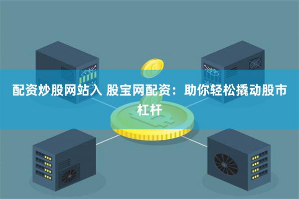 配资炒股网站入 股宝网配资：助你轻松撬动股市杠杆